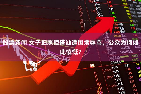 股票新闻 女子拍照拒搭讪遭围堵辱骂，公众为何如此愤慨？