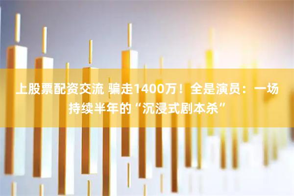 上股票配资交流 骗走1400万！全是演员：一场持续半年的“沉浸式剧本杀”