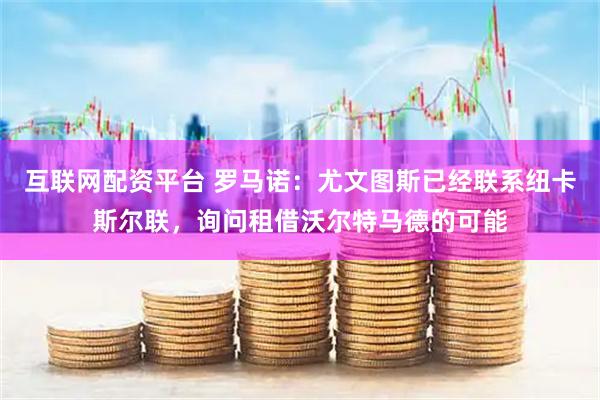 互联网配资平台 罗马诺：尤文图斯已经联系纽卡斯尔联，询问租借沃尔特马德的可能