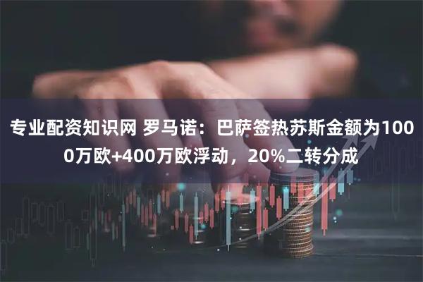 专业配资知识网 罗马诺：巴萨签热苏斯金额为1000万欧+400万欧浮动，20%二转分成