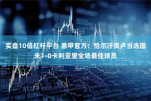 实盘10倍杠杆平台 意甲官方：恰尔汗奥卢当选国米1-0卡利亚里全场最佳球员
