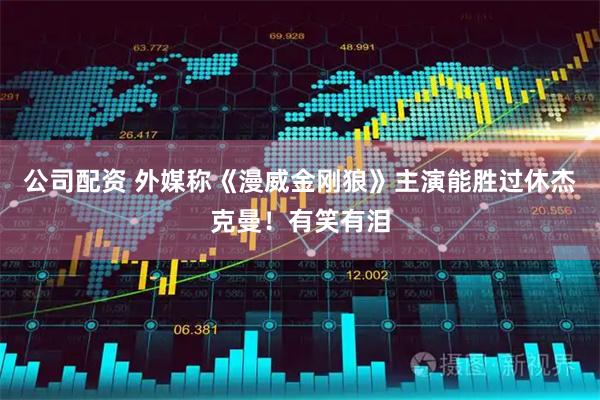 公司配资 外媒称《漫威金刚狼》主演能胜过休杰克曼！有笑有泪