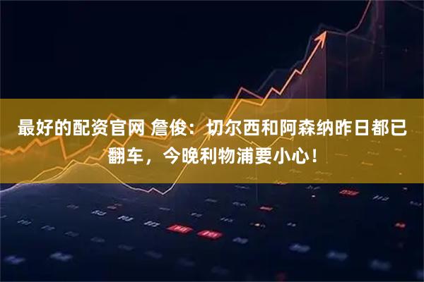最好的配资官网 詹俊：切尔西和阿森纳昨日都已翻车，今晚利物浦要小心！