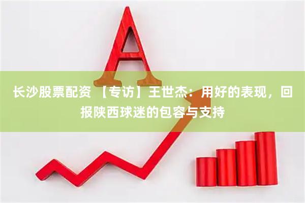 长沙股票配资 【专访】王世杰：用好的表现，回报陕西球迷的包容与支持