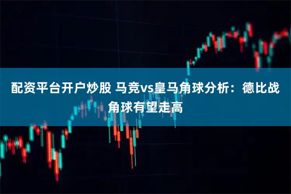 配资平台开户炒股 马竞vs皇马角球分析：德比战角球有望走高